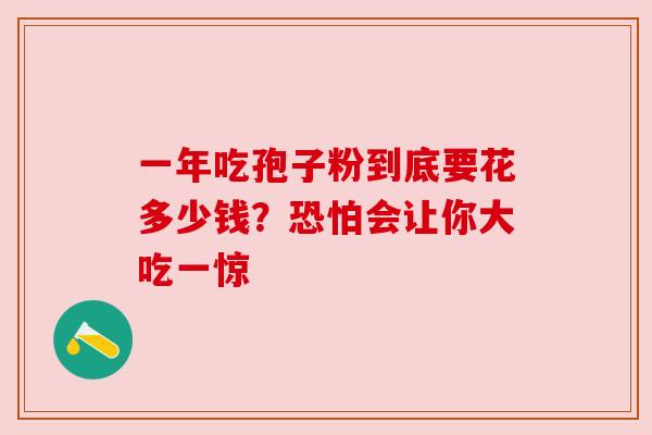 一年吃孢子粉到底要花多少钱?恐怕会让你大吃一惊 一年吃孢子粉到底要花多少钱?恐怕会让你大吃一惊