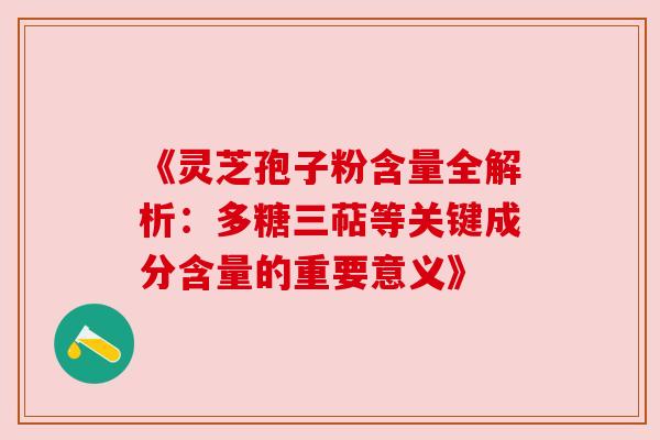 《灵芝孢子粉含量全解析：多糖三萜等关键成分含量的重要意义》