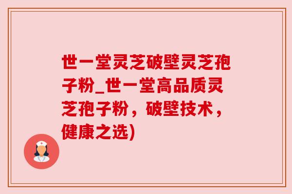 世一堂灵芝破壁灵芝孢子粉_世一堂高品质灵芝孢子粉,破壁技术,健康之选) 世一堂灵芝破壁灵芝孢子粉_世一堂高品质灵芝孢子粉,破壁技术,健康之选)