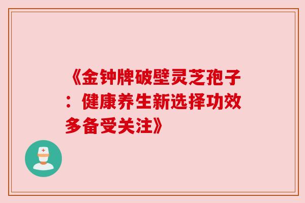 《金钟牌破壁灵芝孢子:健康养生新选择功效多备受关注》 《金钟牌破壁灵芝孢子:健康养生新选择功效多备受关注》