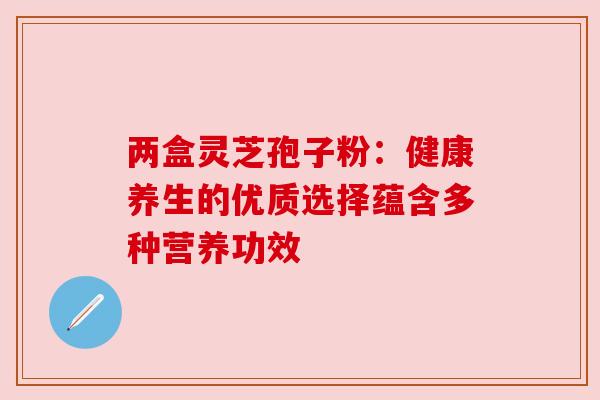 两盒灵芝孢子粉:健康养生的优质选择蕴含多种营养功效 两盒灵芝孢子粉:健康养生的优质选择蕴含多种营养功效