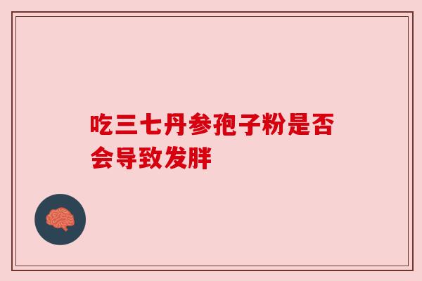 吃三七丹参孢子粉是否会导致发胖 吃三七丹参孢子粉是否会导致发胖