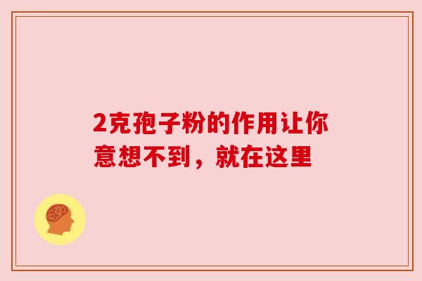 2克孢子粉的作用让你意想不到,就在这里 2克孢子粉的作用让你意想不到,就在这里