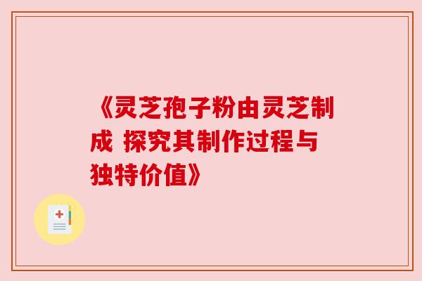 《灵芝孢子粉由灵芝制成 探究其制作过程与独特价值》