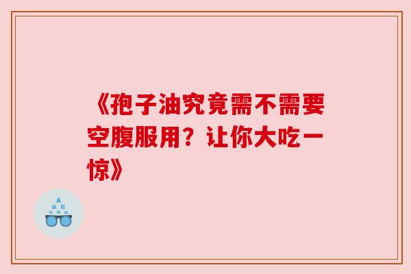《孢子油究竟需不需要空腹服用？让你大吃一惊》