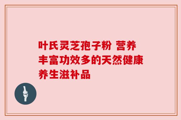 叶氏灵芝孢子粉 营养丰富功效多的天然健康养生滋补品 叶氏灵芝孢子粉 营养丰富功效多的天然健康养生滋补品