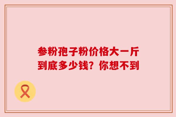 参粉孢子粉价格大一斤到底多少钱?你想不到 参粉孢子粉价格大一斤到底多少钱?你想不到