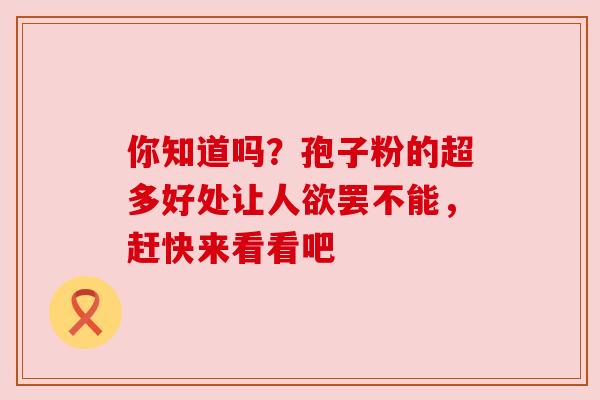 你知道吗?孢子粉的超多好处让人欲罢不能,赶快来看看吧 你知道吗?孢子粉的超多好处让人欲罢不能,赶快来看看吧