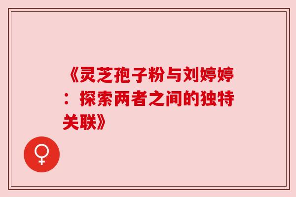 《灵芝孢子粉与刘婷婷：探索两者之间的独特关联》