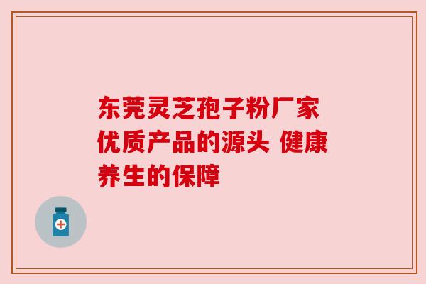 东莞灵芝孢子粉厂家 优质产品的源头 健康养生的保障 东莞灵芝孢子粉厂家 优质产品的源头 健康养生的保障