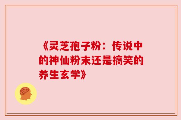 《灵芝孢子粉:传说中的神仙粉末还是搞笑的养生玄学》 《灵芝孢子粉:传说中的神仙粉末还是搞笑的养生玄学》