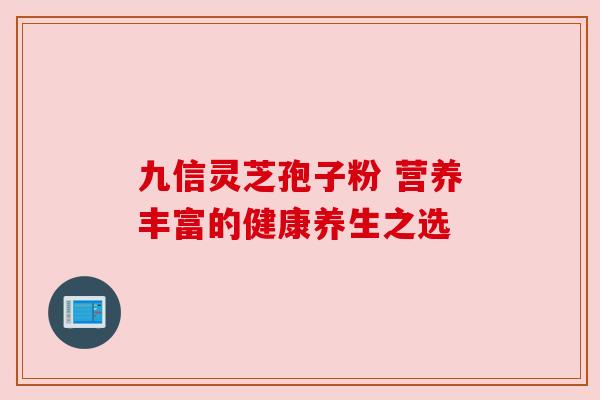 九信灵芝孢子粉 营养丰富的健康养生之选 九信灵芝孢子粉 营养丰富的健康养生之选