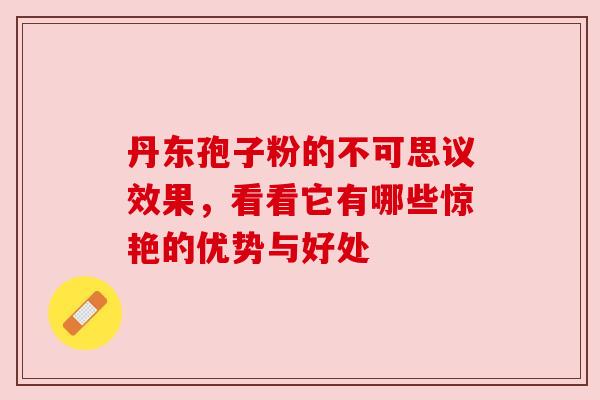 丹东孢子粉的不可思议效果,看看它有哪些惊艳的优势与好处 丹东孢子粉的不可思议效果,看看它有哪些惊艳的优势与好处
