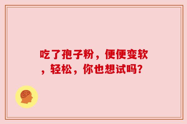 吃了孢子粉,便便变软,轻松,你也想试吗? 吃了孢子粉,便便变软,轻松,你也想试吗?