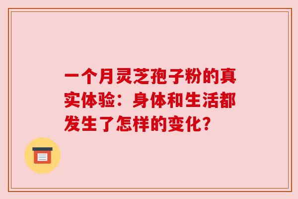 一个月灵芝孢子粉的真实体验:身体和生活都发生了怎样的变化? 一个月灵芝孢子粉的真实体验:身体和生活都发生了怎样的变化?