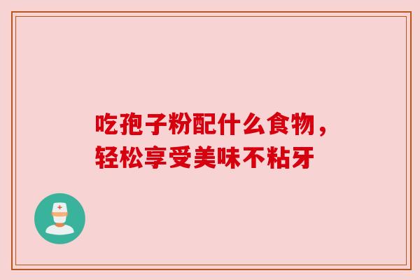 吃孢子粉配什么食物,轻松享受美味不粘牙 吃孢子粉配什么食物,轻松享受美味不粘牙