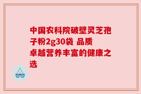 中国农科院破壁灵芝孢子粉2g30袋 品质卓越营养丰富的健康之选 中国农科院破壁灵芝孢子粉2g30袋 品质卓越营养丰富的健康之选