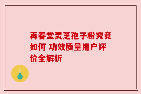 再春堂灵芝孢子粉究竟如何 功效质量用户评价全解析