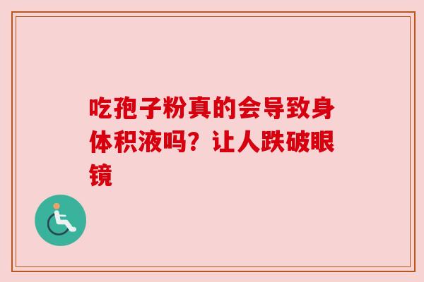 吃孢子粉真的会导致身体积液吗?让人跌破眼镜 吃孢子粉真的会导致身体积液吗?让人跌破眼镜