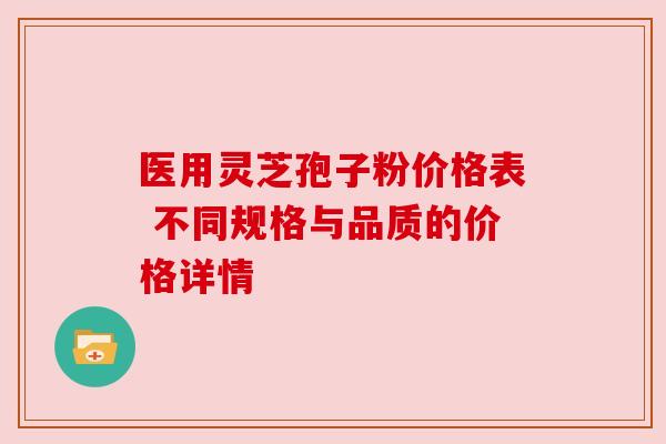 医用灵芝孢子粉价格表 不同规格与品质的价格详情