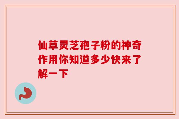 仙草灵芝孢子粉的神奇作用你知道多少快来了解一下 仙草灵芝孢子粉的神奇作用你知道多少快来了解一下