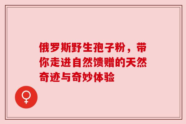 俄罗斯野生孢子粉,带你走进自然馈赠的天然奇迹与奇妙体验 俄罗斯野生孢子粉,带你走进自然馈赠的天然奇迹与奇妙体验