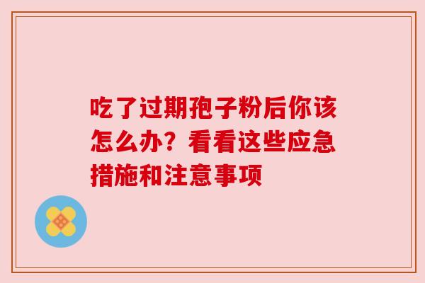 吃了过期孢子粉后你该怎么办?看看这些应急措施和注意事项 吃了过期孢子粉后你该怎么办?看看这些应急措施和注意事项