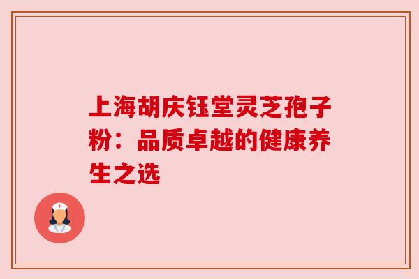 上海胡庆钰堂灵芝孢子粉:品质卓越的健康养生之选 上海胡庆钰堂灵芝孢子粉:品质卓越的健康养生之选