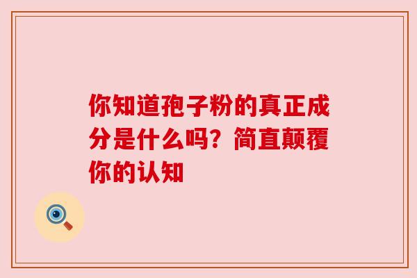 你知道孢子粉的真正成分是什么吗？简直颠覆你的认知