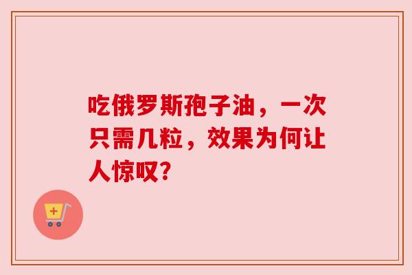 吃俄罗斯孢子油,一次只需几粒,效果为何让人惊叹? 吃俄罗斯孢子油,一次只需几粒,效果为何让人惊叹?