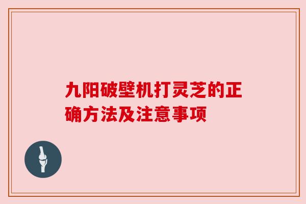 九阳破壁机打灵芝的正确方法及注意事项 九阳破壁机打灵芝的正确方法及注意事项