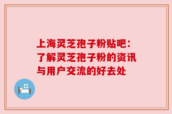 上海灵芝孢子粉贴吧:了解灵芝孢子粉的资讯与用户交流的好去处 上海灵芝孢子粉贴吧:了解灵芝孢子粉的资讯与用户交流的好去处