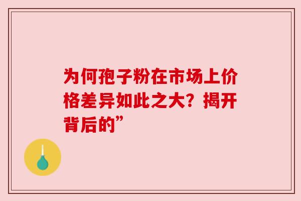为何孢子粉在市场上价格差异如此之大?揭开背后的” 为何孢子粉在市场上价格差异如此之大?揭开背后的”