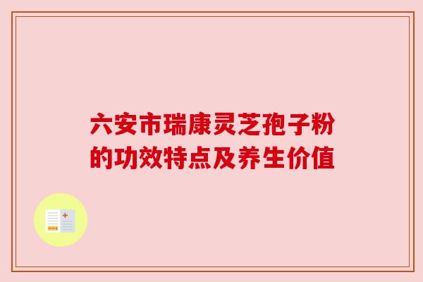 六安市瑞康灵芝孢子粉的功效特点及养生价值