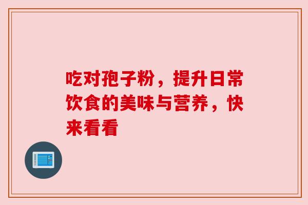 吃对孢子粉，提升日常饮食的美味与营养，快来看看