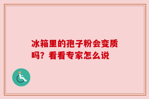 冰箱里的孢子粉会变质吗?看看专家怎么说 冰箱里的孢子粉会变质吗?看看专家怎么说