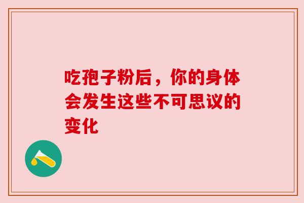 吃孢子粉后，你的身体会发生这些不可思议的变化