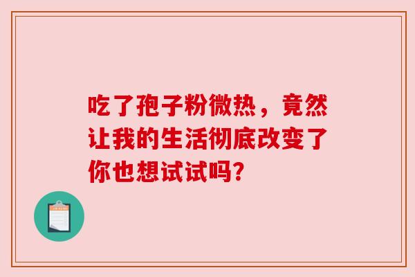 吃了孢子粉微热,竟然让我的生活彻底改变了你也想试试吗? 吃了孢子粉微热,竟然让我的生活彻底改变了你也想试试吗?