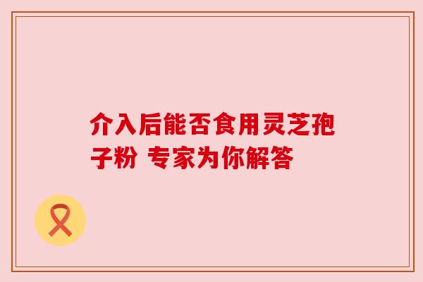介入后能否食用灵芝孢子粉 专家为你解答 介入后能否食用灵芝孢子粉 专家为你解答