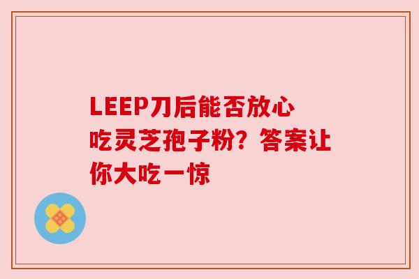LEEP刀后能否放心吃灵芝孢子粉?答案让你大吃一惊 LEEP刀后能否放心吃灵芝孢子粉?答案让你大吃一惊