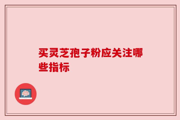 买灵芝孢子粉应关注哪些指标 买灵芝孢子粉应关注哪些指标