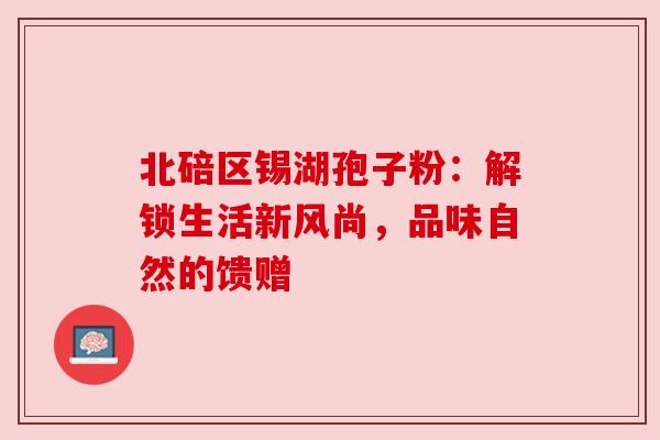 北碚区锡湖孢子粉:解锁生活新风尚,品味自然的馈赠 北碚区锡湖孢子粉:解锁生活新风尚,品味自然的馈赠