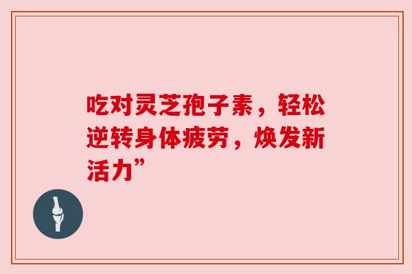 吃对灵芝孢子素，轻松逆转身体疲劳，焕发新活力”