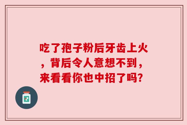 吃了孢子粉后牙齿上火,背后令人意想不到,来看看你也中招了吗? 吃了孢子粉后牙齿上火,背后令人意想不到,来看看你也中招了吗?