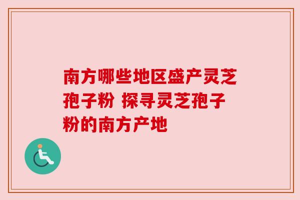南方哪些地区盛产灵芝孢子粉 探寻灵芝孢子粉的南方产地 南方哪些地区盛产灵芝孢子粉 探寻灵芝孢子粉的南方产地