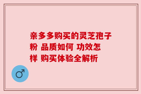 亲多多购买的灵芝孢子粉 品质如何 功效怎样 购买体验全解析