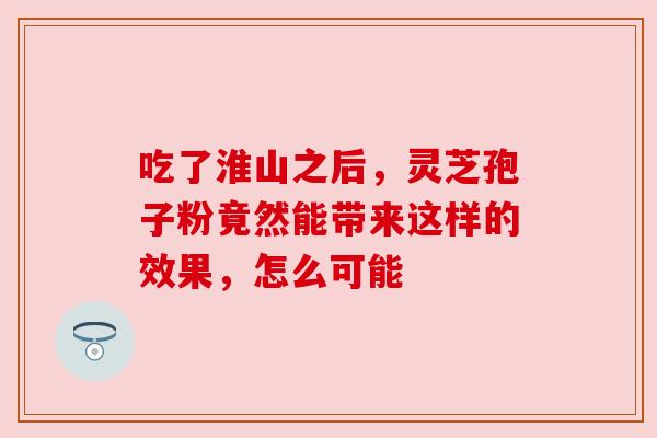 吃了淮山之后，灵芝孢子粉竟然能带来这样的效果，怎么可能