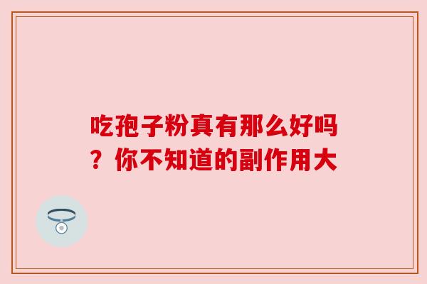 吃孢子粉真有那么好吗?你不知道的副作用大 吃孢子粉真有那么好吗?你不知道的副作用大