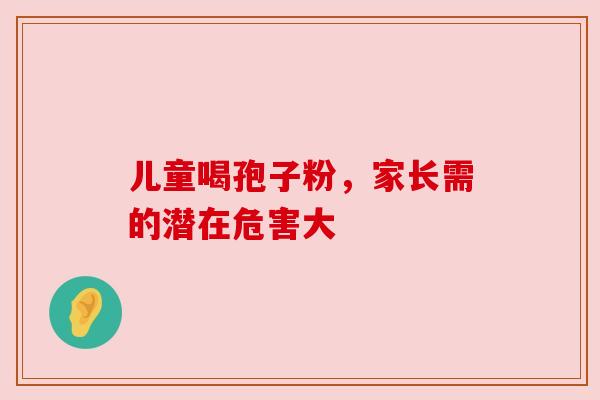 儿童喝孢子粉,家长需的潜在危害大 儿童喝孢子粉,家长需的潜在危害大