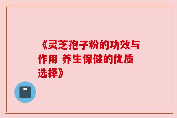 《灵芝孢子粉的功效与作用 养生保健的优质选择》
